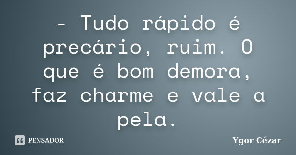 - Tudo rápido é precário, ruim. O que é bom demora, faz charme e vale a pela.... Frase de Ygor Cézar.