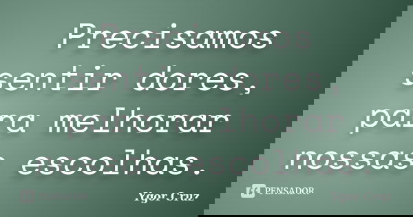 Precisamos sentir dores, para melhorar nossas escolhas.... Frase de Ygor Cruz.
