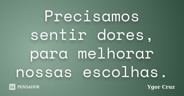 Precisamos sentir dores, para melhorar nossas escolhas.... Frase de Ygor Cruz.