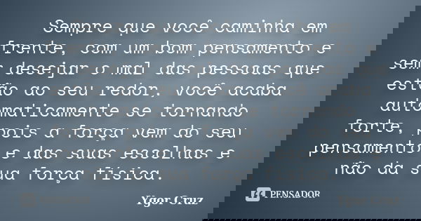 Sempre que você caminha em frente, com um bom pensamento e sem desejar o mal das pessoas que estão ao seu redor, você acaba automaticamente se tornando forte, p... Frase de Ygor Cruz.