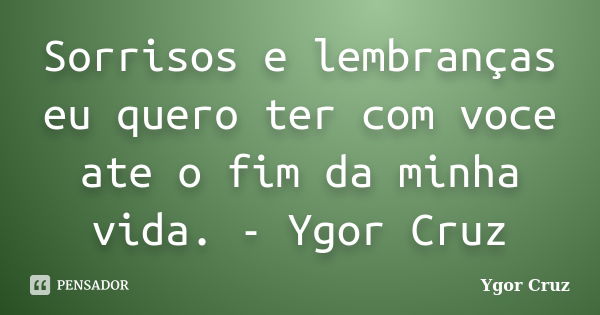 Sorrisos e lembranças eu quero ter com voce ate o fim da minha vida. - Ygor Cruz... Frase de Ygor Cruz.