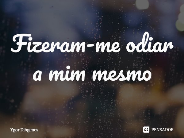 Fizeram-me odiar a mim mesm⁠o... Frase de Ygor Diógenes.