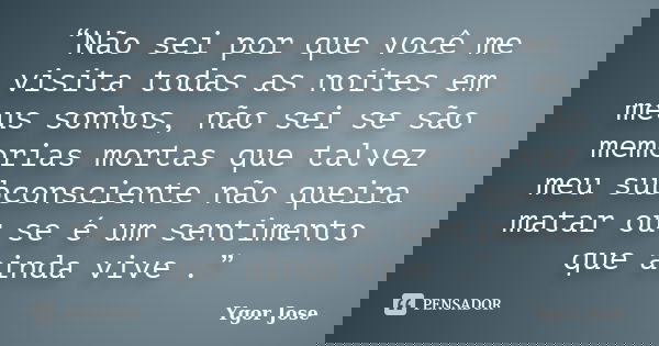 “Não sei por que você me visita todas as noites em meus sonhos, não sei se são memorias mortas que talvez meu subconsciente não queira matar ou se é um sentimen... Frase de Ygor Jose.