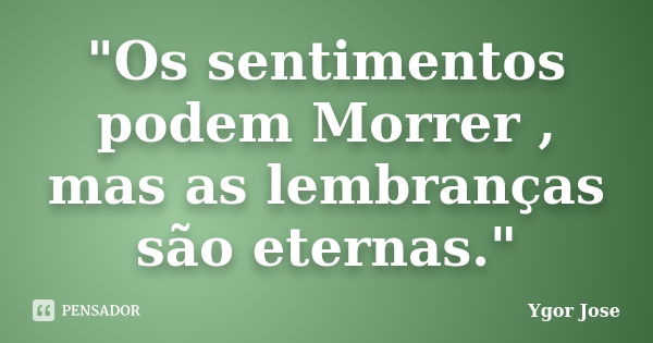 "Os sentimentos podem Morrer , mas as lembranças são eternas."... Frase de Ygor Jose.