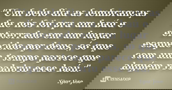 “Um belo dia as lembranças de nós foi pra um baú e enterrado em um lugar esquecido por deus, só que com um tempo parece que alguém reabriu esse baú.”... Frase de Ygor Jose.