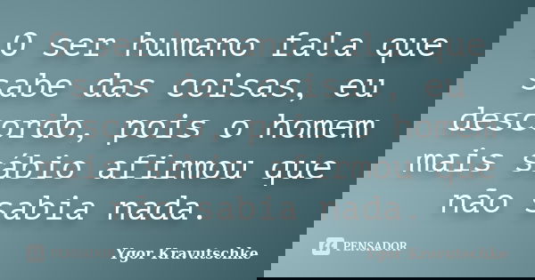 O ser humano fala que sabe das coisas, eu descordo, pois o homem mais sábio afirmou que não sabia nada.... Frase de Ygor Kravutschke.