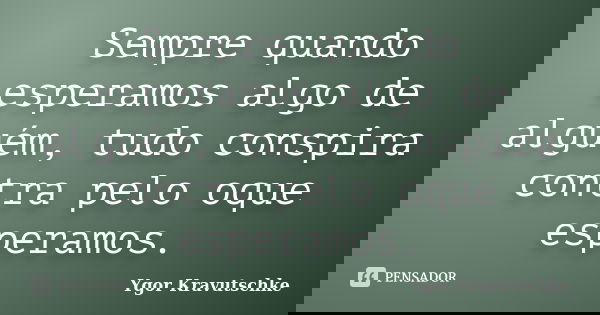 Sempre quando esperamos algo de alguém, tudo conspira contra pelo oque esperamos.... Frase de Ygor Kravutschke.