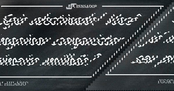 Seja obstinado! Você já imaginou conquistar seu primeiro milhão?... Frase de YGOR M. HILÁRIO.