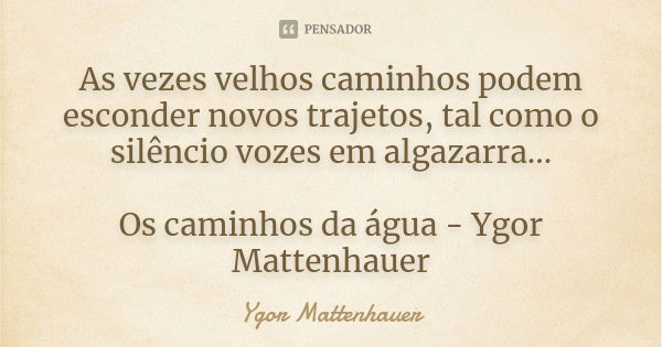 As vezes velhos caminhos podem esconder novos trajetos, tal como o silêncio vozes em algazarra... Os caminhos da água - Ygor Mattenhauer... Frase de Ygor Mattenhauer.