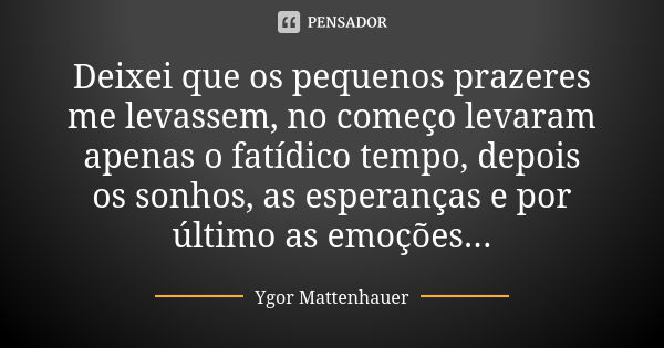 Deixei que os pequenos prazeres me levassem, no começo levaram apenas o fatídico tempo, depois os sonhos, as esperanças e por último as emoções...... Frase de Ygor Mattenhauer.