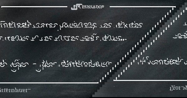 Entenda como quiseres, os textos são meus e os erros são teus... A vontade do fogo - Ygor Mattenhauer... Frase de Ygor Mattenhauer.