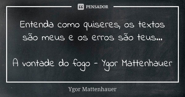 Entenda como quiseres, os textos são meus e os erros são teus... A vontade do fogo - Ygor Mattenhauer... Frase de Ygor Mattenhauer.