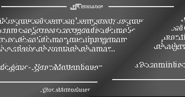 Há os que são sem sal, sem gosto, os que são como sal grosso carregados de mal e por fim os de sal do mar que impregnam de alegria e cheios de vontade de amar..... Frase de Ygor Mattenhauer.