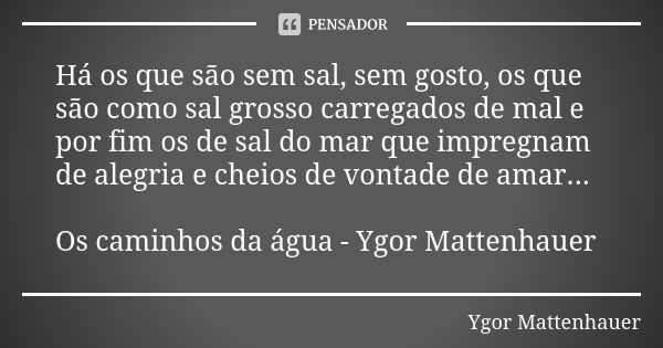 Há os que são sem sal, sem gosto, os que são como sal grosso carregados de mal e por fim os de sal do mar que impregnam de alegria e cheios de vontade de amar..... Frase de Ygor Mattenhauer.