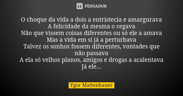 O choque da vida a dois a entristecia e amargurava A felicidade da mesma o cegava Não que vissem coisas diferentes ou só ele a amava Mas a vida em si já a pertu... Frase de Ygor Mattenhauer.