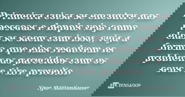 Primeira coisa se encontre nas pessoas e depois veja como elas se saem com isso, veja a forma que elas resolvem os problemas parecidos com os seus e tire provei... Frase de Ygor Mattenhauer.