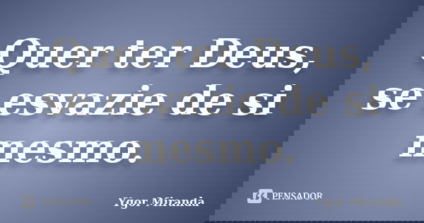 Quer ter Deus, se esvazie de si mesmo.... Frase de Ygor Miranda.