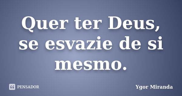 Quer ter Deus, se esvazie de si mesmo.... Frase de Ygor Miranda.