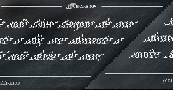 Se não tiver tempo de orar durante o dia, ore durante a noite. Só não deixe de orar.... Frase de Ygor Miranda.