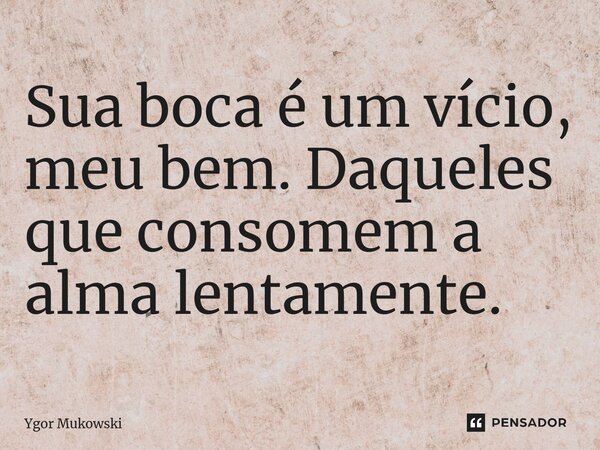 ⁠Sua boca é um vício, meu bem. Daqueles que consomem a alma lentamente.... Frase de Ygor Mukowski.