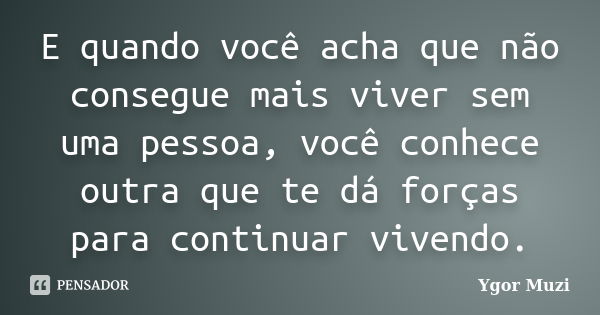 E quando você acha que não consegue mais viver sem uma pessoa, você conhece outra que te dá forças para continuar vivendo.... Frase de Ygor Muzi.