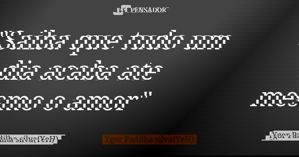 "Saiba que tudo um dia acaba ate mesmo o amor"... Frase de Ygor Padilha silva(YeH).