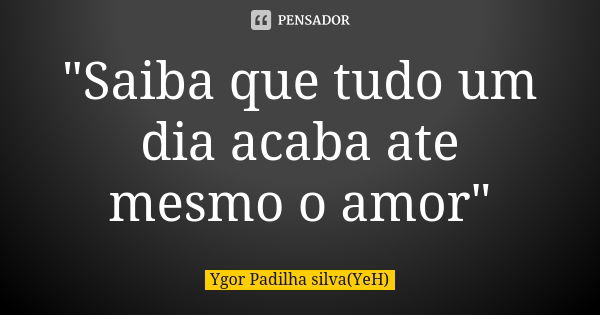 "Saiba que tudo um dia acaba ate mesmo o amor"... Frase de Ygor Padilha silva(YeH).