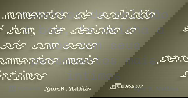 momentos de solidão é bom, te deicha a sós com seus pensamentos mais intimos... Frase de Ygor R. Mathias.