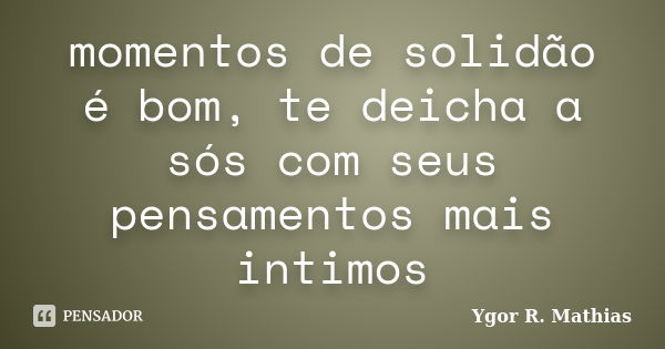 momentos de solidão é bom, te deicha a sós com seus pensamentos mais intimos... Frase de Ygor R. Mathias.