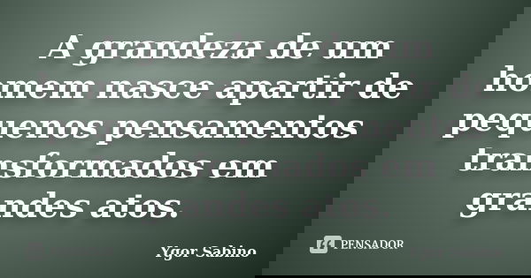 A grandeza de um homem nasce apartir de pequenos pensamentos transformados em grandes atos.... Frase de Ygor Sabino.