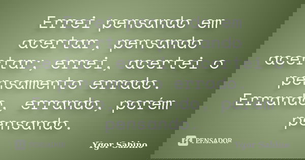 Errei pensando em acertar, pensando acertar; errei, acertei o pensamento errado. Errando, errando, porém pensando.... Frase de Ygor Sabino.