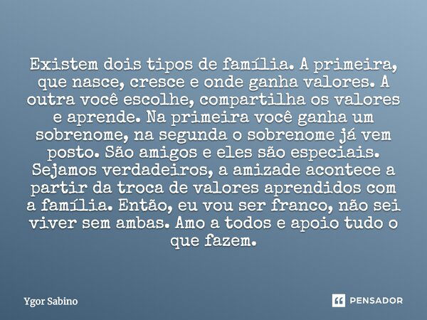 Existem dois tipos de família. A primeira, que nasce, cresce e onde ganha valores. A outra você escolhe, compartilha os valores e aprende. Na primeira você ganh... Frase de Ygor Sabino.