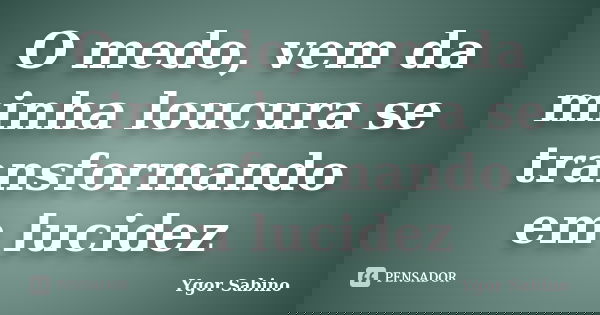O medo, vem da minha loucura se transformando em lucidez... Frase de Ygor Sabino.
