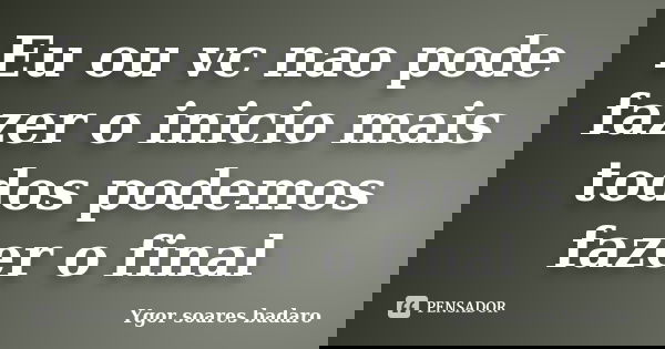 Eu ou vc nao pode fazer o inicio mais todos podemos fazer o final... Frase de Ygor soares badaro.