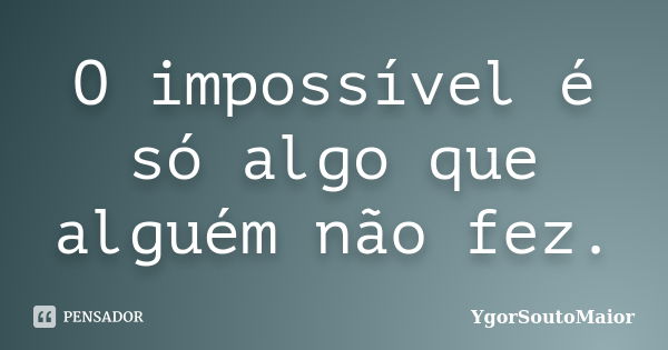 O impossível é só algo que alguém não fez.... Frase de YgorSoutoMaior.