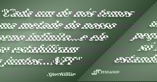 "Cada um de nós temos uma metade do nosso pequeno infinito...e ele só se estabilizam estando juntos...NPI"... Frase de YgorWillian.