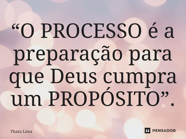 “⁠O PROCESSO é a preparação para que Deus cumpra um PROPÓSITO”.... Frase de Yhara Lima.