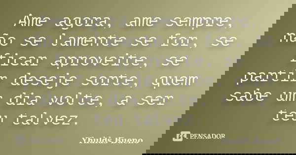 Ame agora, ame sempre, não se lamente se for, se ficar aproveite, se partir deseje sorte, quem sabe um dia volte, a ser teu talvez.... Frase de Yhulds Bueno.
