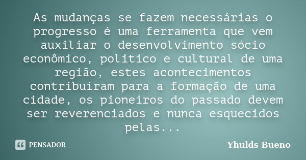 As mudanças se fazem necessárias o progresso é uma ferramenta que vem auxiliar o desenvolvimento sócio econômico, politico e cultural de uma região, estes acont... Frase de Yhulds Bueno.