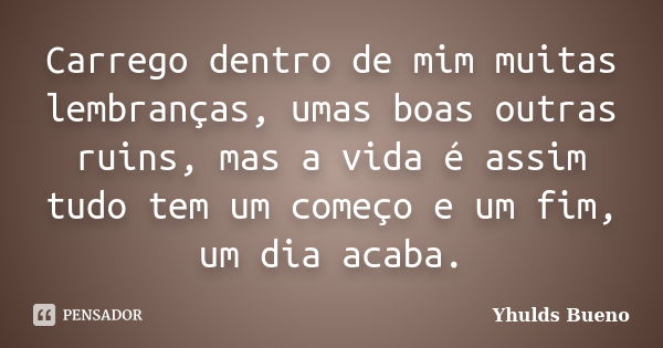 Carrego dentro de mim muitas lembranças, umas boas outras ruins, mas a vida é assim tudo tem um começo e um fim, um dia acaba.... Frase de Yhulds Bueno.