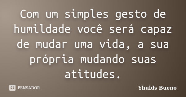 Com um simples gesto de humildade você será capaz de mudar uma vida, a sua própria mudando suas atitudes.... Frase de Yhulds Bueno.