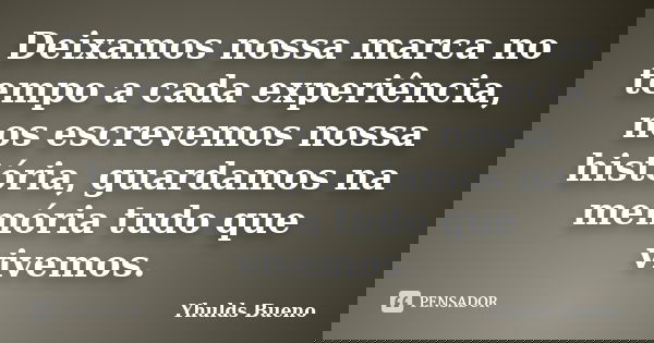 Deixamos nossa marca no tempo a cada experiência, nos escrevemos nossa história, guardamos na memória tudo que vivemos.... Frase de Yhulds Bueno.