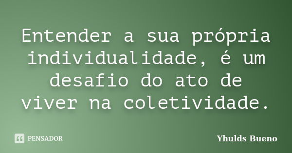 Entender a sua própria individualidade, é um desafio do ato de viver na coletividade.... Frase de Yhulds Bueno.