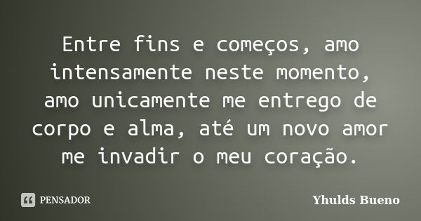 Entre fins e começos, amo intensamente neste momento, amo unicamente me entrego de corpo e alma, até um novo amor me invadir o meu coração.... Frase de Yhulds Bueno.