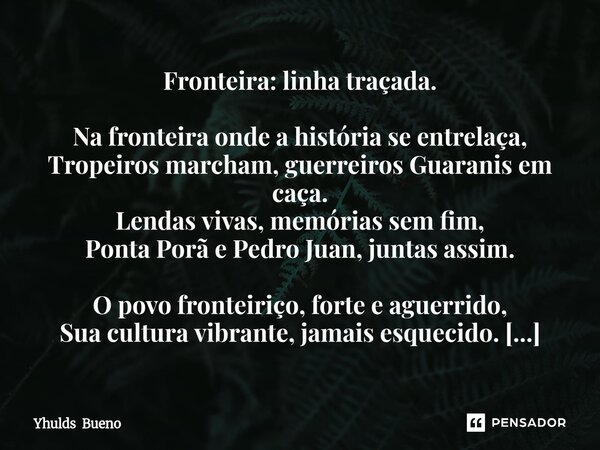 Fronteira: linha traçada. Na fronteira onde a história se entrelaça, Tropeiros marcham, guerreiros Guaranis em caça. Lendas vivas, memórias sem fim, Ponta Porã... Frase de Yhulds Bueno.