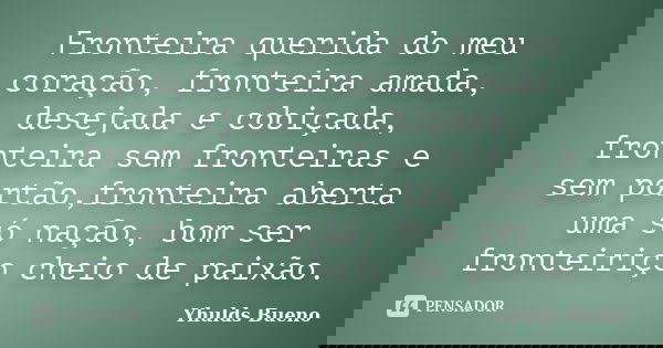Fronteira querida do meu coração, fronteira amada, desejada e cobiçada, fronteira sem fronteiras e sem portão,fronteira aberta uma só nação, bom ser fronteiriço... Frase de Yhulds Bueno.