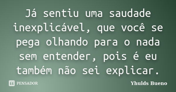 Já sentiu uma saudade inexplicável, que você se pega olhando para o nada sem entender, pois é eu também não sei explicar.... Frase de Yhulds Bueno.