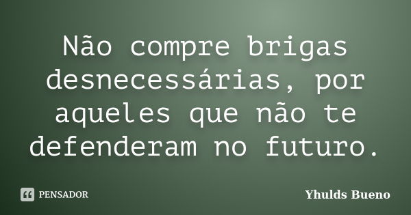 Não compre brigas desnecessárias, por aqueles que não te defenderam no futuro.... Frase de Yhulds Bueno.