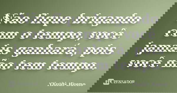 Não fique brigando com o tempo, você jamais ganhará, pois você não tem tempo.... Frase de Yhulds Bueno.
