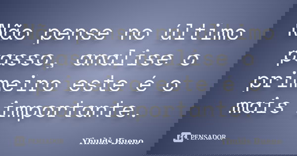 Não pense no último passo, analise o primeiro este é o mais importante.... Frase de Yhulds Bueno.